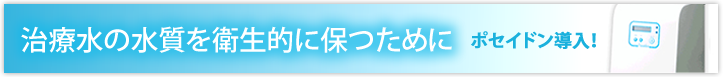 治療水の水質を衛生的に保つために ポセイドン導入